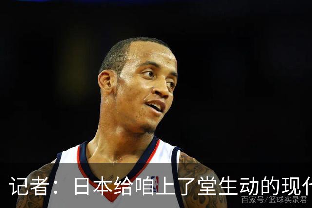 记者：日本给咱上了堂生动的现代篮球课 多项核心数据领先我们